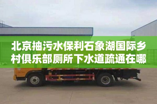 北京抽污水保利石象湖国际乡村俱乐部厕所下水道疏通在哪里找