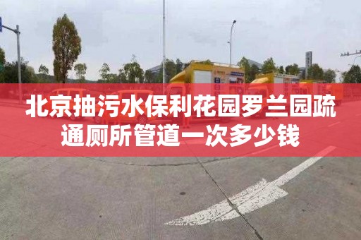 北京抽污水保利花园罗兰园疏通厕所管道一次多少钱