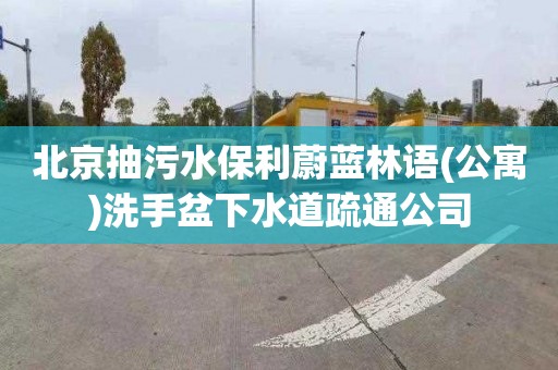 北京抽污水保利蔚蓝林语(公寓)洗手盆下水道疏通公司
