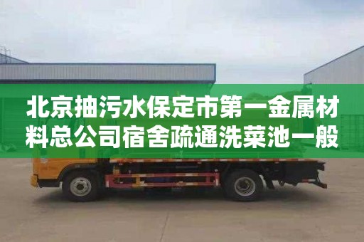 北京抽污水保定市第一金属材料总公司宿舍疏通洗菜池一般多少钱
