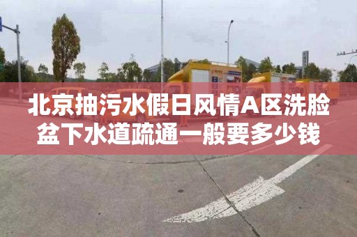 北京抽污水假日风情A区洗脸盆下水道疏通一般要多少钱