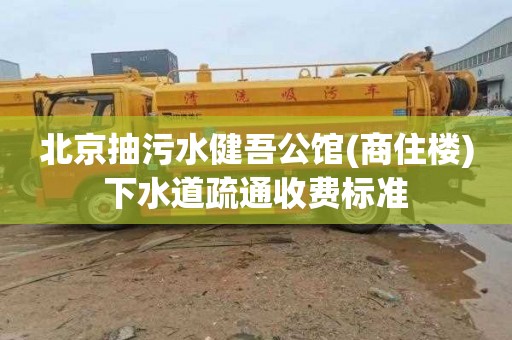 北京抽污水健吾公馆(商住楼)下水道疏通收费标准