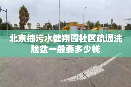 北京抽污水健翔园社区疏通洗脸盆一般要多少钱