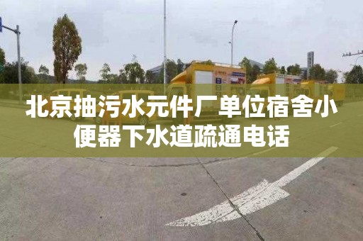 北京抽污水元件厂单位宿舍小便器下水道疏通电话
