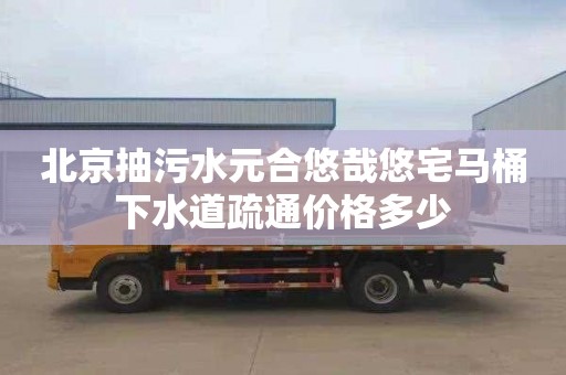 北京抽污水元合悠哉悠宅马桶下水道疏通价格多少