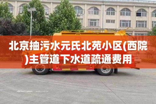 北京抽污水元氏北苑小区(西院)主管道下水道疏通费用