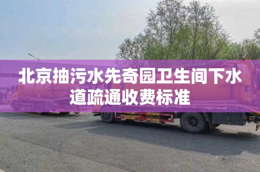北京抽污水先奇园卫生间下水道疏通收费标准