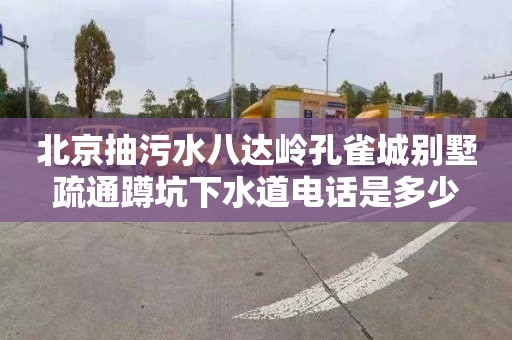 北京抽污水八达岭孔雀城别墅疏通蹲坑下水道电话是多少