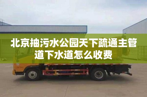 北京抽污水公园天下疏通主管道下水道怎么收费