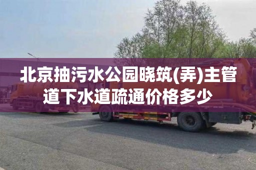 北京抽污水公园晓筑(弄)主管道下水道疏通价格多少