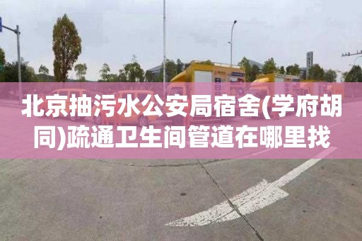 北京抽污水公安局宿舍(学府胡同)疏通卫生间管道在哪里找