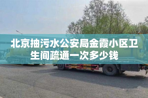 北京抽污水公安局金霞小区卫生间疏通一次多少钱