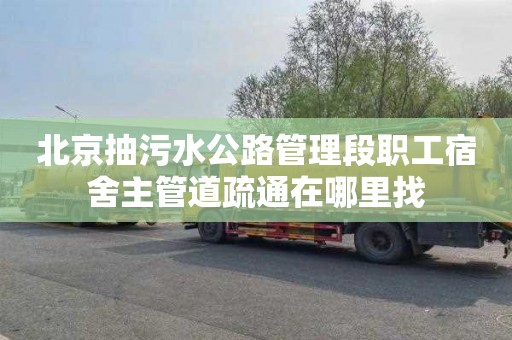 北京抽污水公路管理段职工宿舍主管道疏通在哪里找