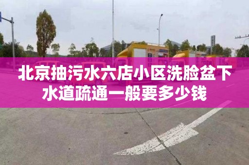 北京抽污水六店小区洗脸盆下水道疏通一般要多少钱