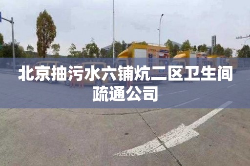 北京抽污水六铺炕二区卫生间疏通公司