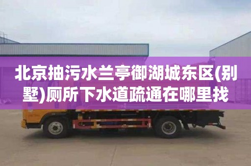 北京抽污水兰亭御湖城东区(别墅)厕所下水道疏通在哪里找