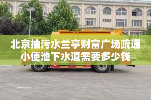 北京抽污水兰亭财富广场疏通小便池下水道需要多少钱
