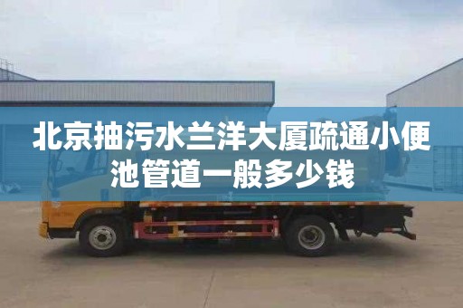 北京抽污水兰洋大厦疏通小便池管道一般多少钱