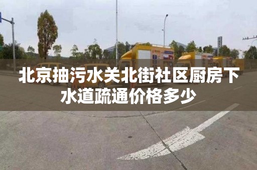 北京抽污水关北街社区厨房下水道疏通价格多少