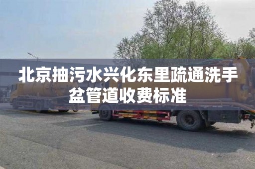 北京抽污水兴化东里疏通洗手盆管道收费标准