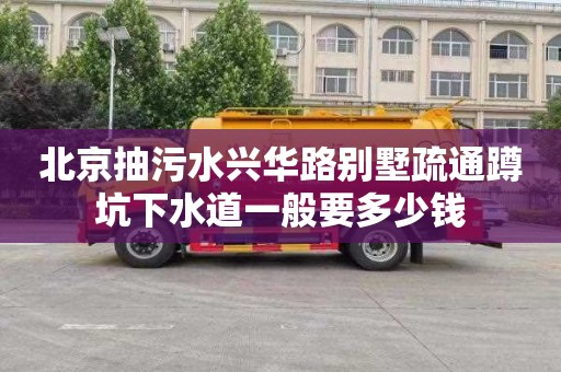 北京抽污水兴华路别墅疏通蹲坑下水道一般要多少钱