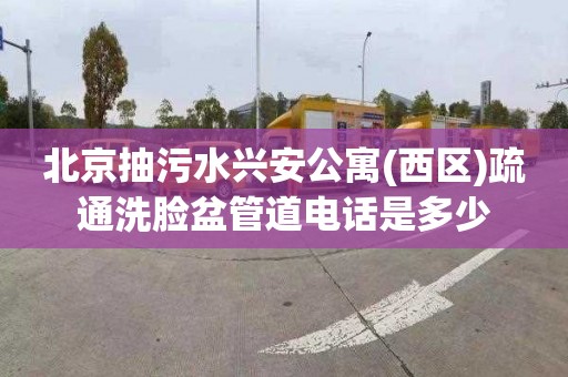 北京抽污水兴安公寓(西区)疏通洗脸盆管道电话是多少