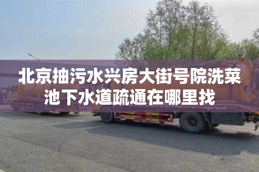 北京抽污水兴房大街号院洗菜池下水道疏通在哪里找