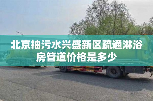 北京抽污水兴盛新区疏通淋浴房管道价格是多少