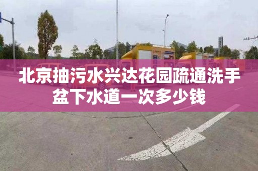 北京抽污水兴达花园疏通洗手盆下水道一次多少钱