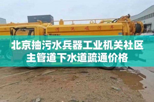 北京抽污水兵器工业机关社区主管道下水道疏通价格