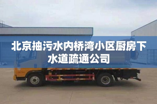 北京抽污水内桥湾小区厨房下水道疏通公司