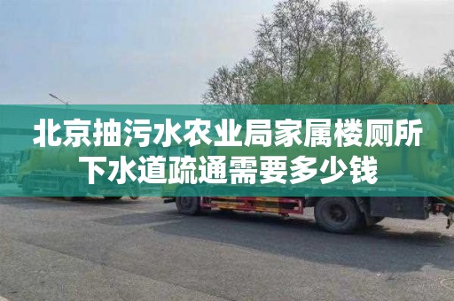 北京抽污水农业局家属楼厕所下水道疏通需要多少钱