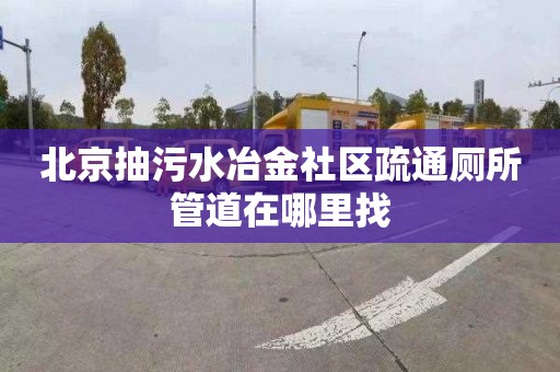 北京抽污水冶金社区疏通厕所管道在哪里找