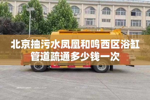 北京抽污水凤凰和鸣西区浴缸管道疏通多少钱一次