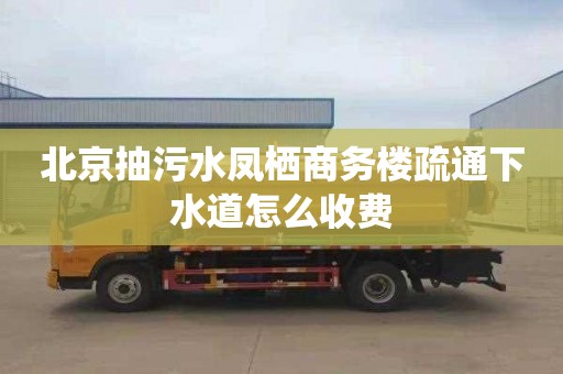 北京抽污水凤栖商务楼疏通下水道怎么收费