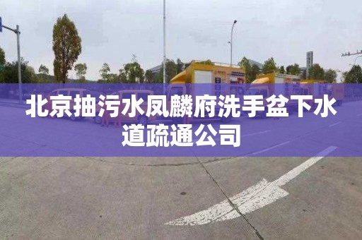北京抽污水凤麟府洗手盆下水道疏通公司