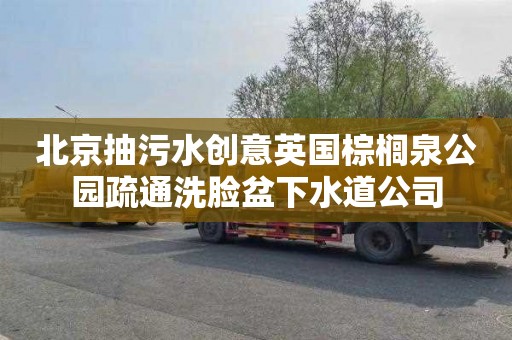 北京抽污水创意英国棕榈泉公园疏通洗脸盆下水道公司