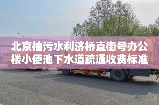 北京抽污水利济桥直街号办公楼小便池下水道疏通收费标准