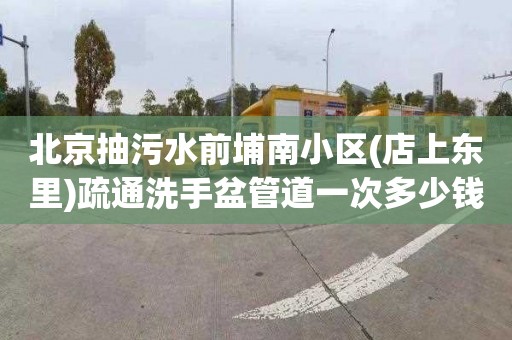 北京抽污水前埔南小区(店上东里)疏通洗手盆管道一次多少钱