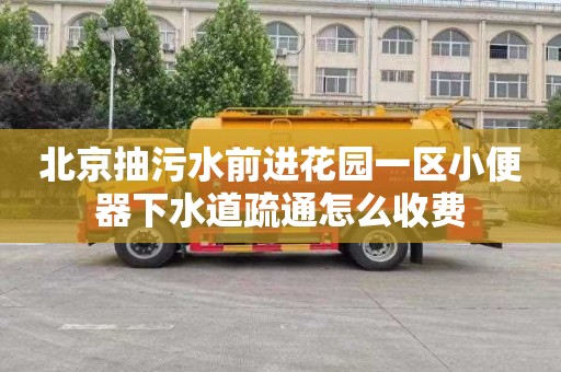 北京抽污水前进花园一区小便器下水道疏通怎么收费