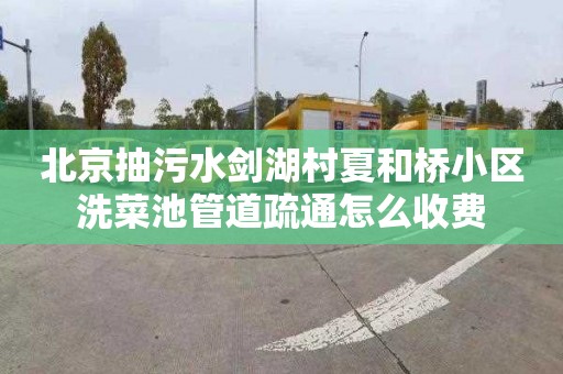 北京抽污水剑湖村夏和桥小区洗菜池管道疏通怎么收费