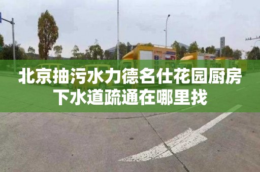 北京抽污水力德名仕花园厨房下水道疏通在哪里找