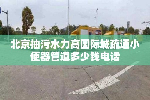 北京抽污水力高国际城疏通小便器管道多少钱电话