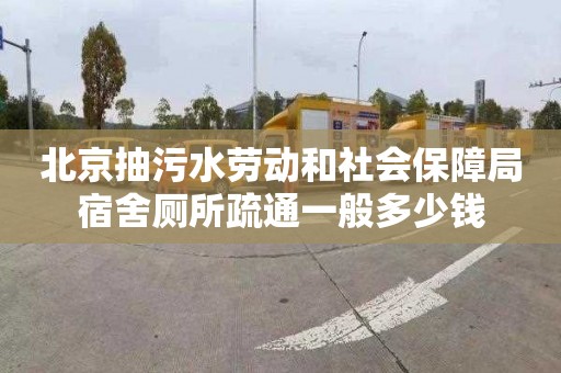 北京抽污水劳动和社会保障局宿舍厕所疏通一般多少钱
