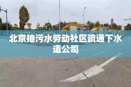 北京抽污水劳动社区疏通下水道公司