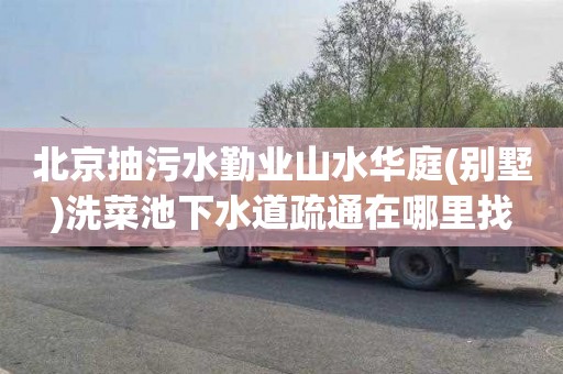 北京抽污水勤业山水华庭(别墅)洗菜池下水道疏通在哪里找