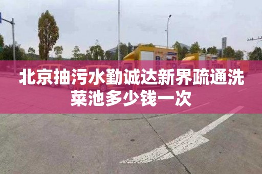 北京抽污水勤诚达新界疏通洗菜池多少钱一次