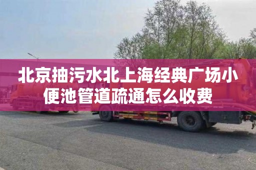 北京抽污水北上海经典广场小便池管道疏通怎么收费