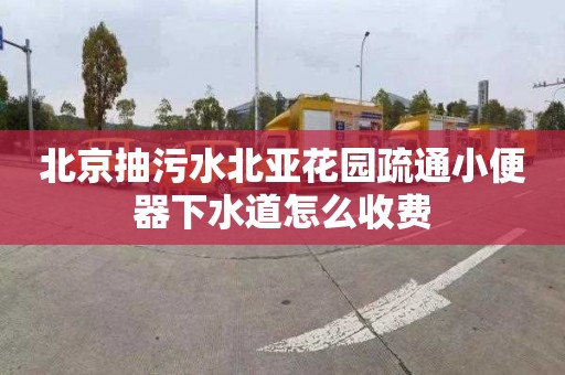 北京抽污水北亚花园疏通小便器下水道怎么收费