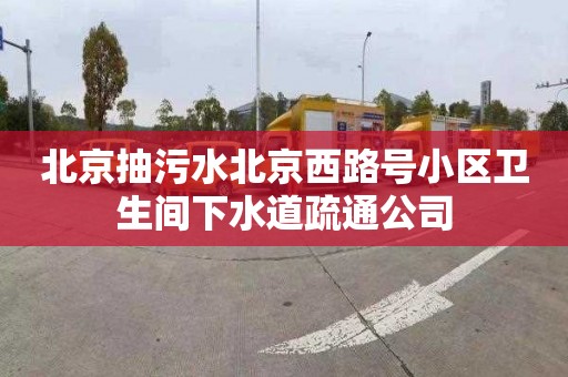 北京抽污水北京西路号小区卫生间下水道疏通公司